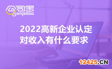 2022高新企業(yè)認(rèn)定對(duì)收入有什么要求
