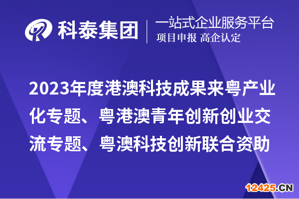 2023年度港澳科技成果來(lái)粵產(chǎn)業(yè)化專題、粵港澳青年創(chuàng)新創(chuàng)業(yè)交流專題、粵澳科技創(chuàng)新聯(lián)合資助專題申報(bào)
