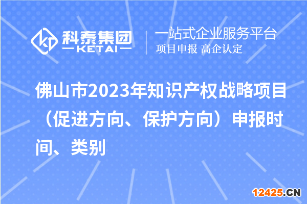 佛山市2023年知識產權戰略項目（促進方向、保護方向）申報時間、類別