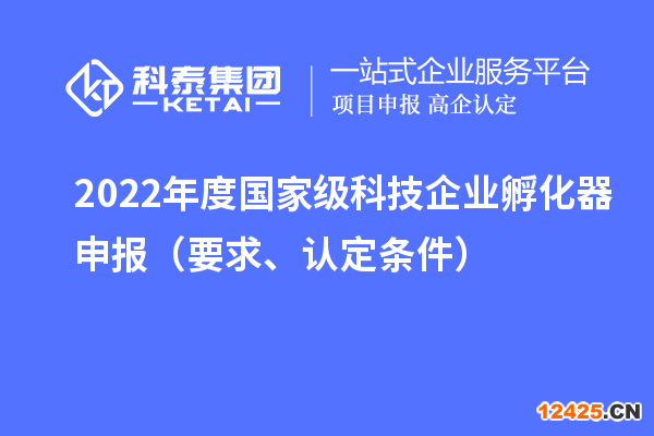 2022年度國家級科技企業孵化器申報（要求、認定條件）