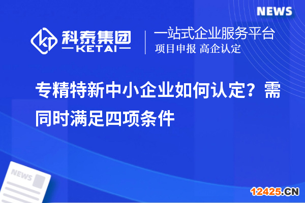 專精特新中小企業(yè)如何認(rèn)定？需同時滿足四項(xiàng)條件