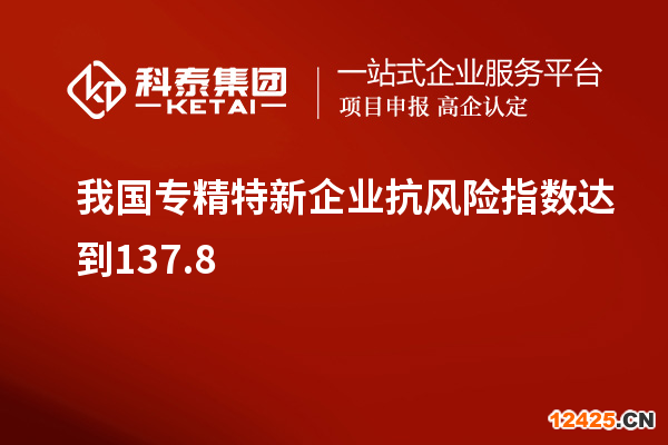 我國(guó)專(zhuān)精特新企業(yè)抗風(fēng)險(xiǎn)指數(shù)達(dá)到137.8