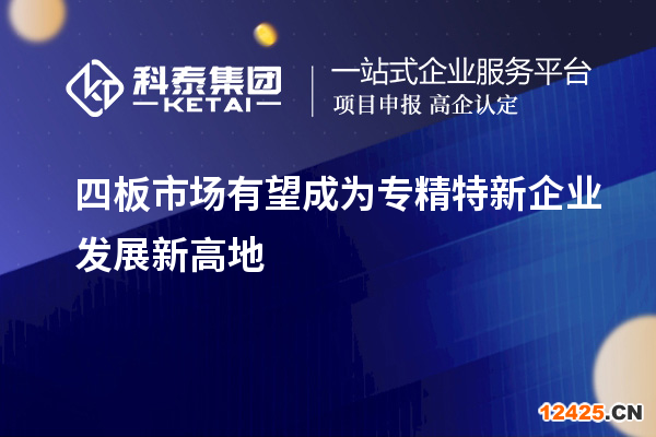 四板市場有望成為專精特新企業發展新高地