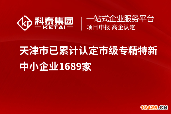 天津市已累計認定市級專精特新中小企業1689家
