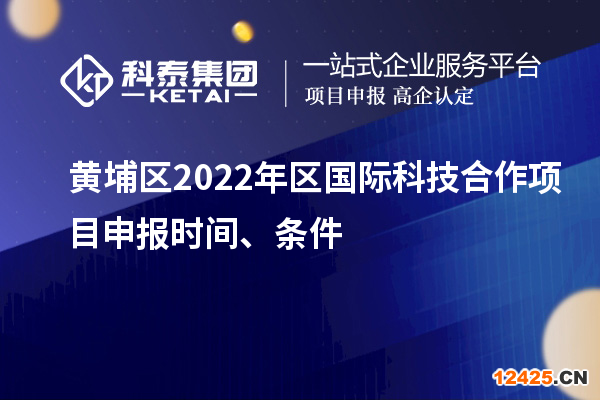 黃埔區(qū)2022年區(qū)國際科技合作項(xiàng)目申報(bào)時(shí)間、條件