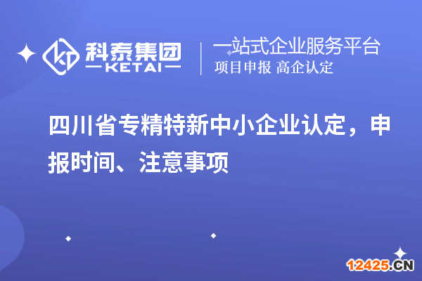 四川省專精特新中小企業(yè)認(rèn)定，申報(bào)時(shí)間、注意事項(xiàng)