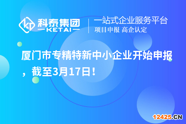 廈門市專精特新中小企業開始申報，截至3月17日！