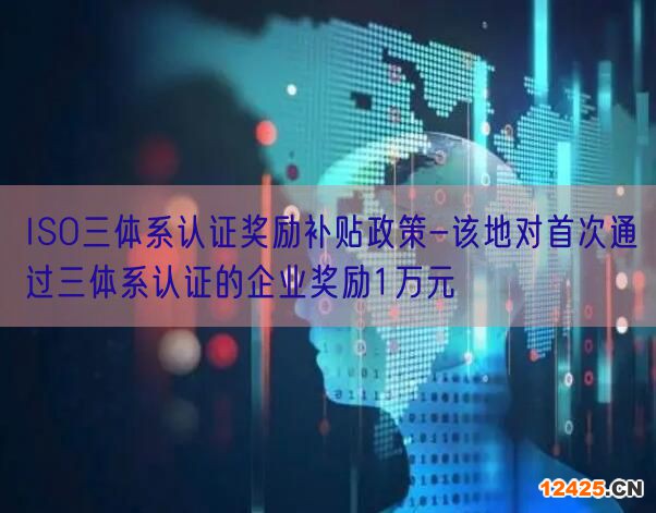 ISO三體系認(rèn)證獎勵補貼政策-該地對首次通過三體系認(rèn)證的企業(yè)獎勵1萬元(0)
