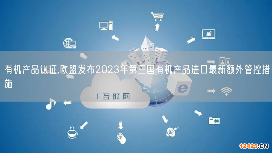 有機(jī)產(chǎn)品認(rèn)證,歐盟發(fā)布2023年第三國(guó)有機(jī)產(chǎn)品進(jìn)口最新額外管控措施(0)