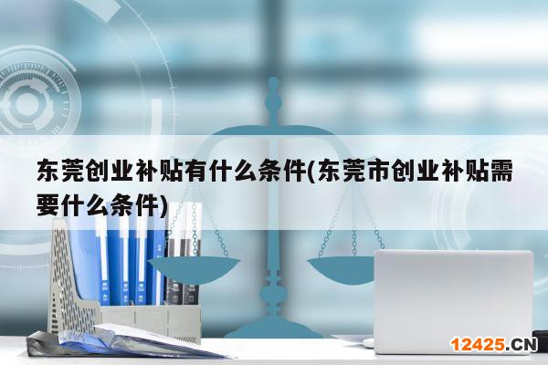 東莞創業補貼有什么條件(東莞市創業補貼需要什么條件)