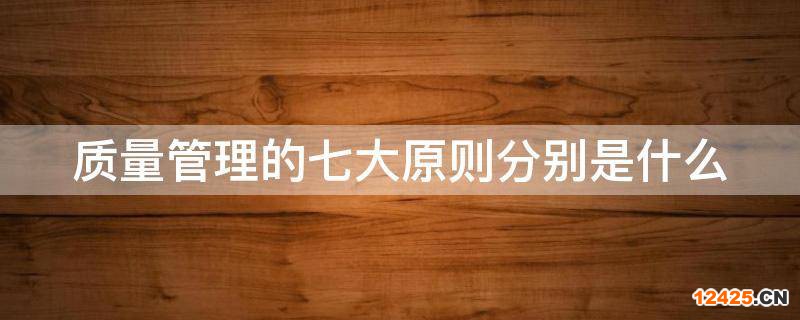 質量管理體系七大原則(質量管理的七大原則分別是什么(最關鍵)