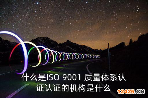 什么是ISO 9001 質量體系認證認證的機構是什么