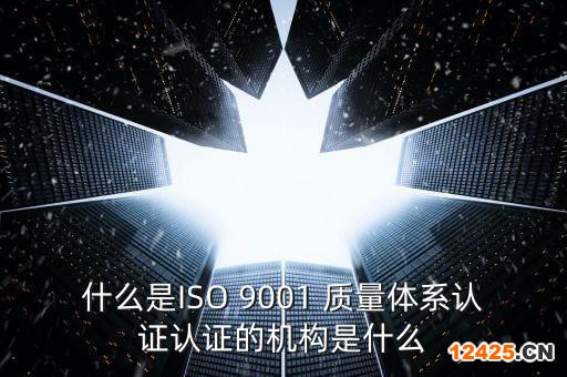 什么是ISO 9001 質量體系認證認證的機構是什么