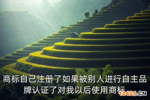 商標自己注冊了如果被別人進行自主品牌認證了對我以后使用商標