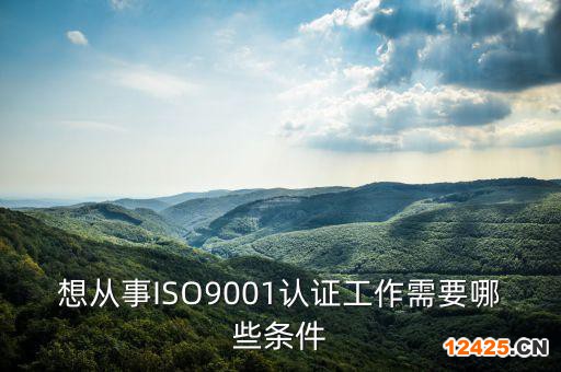 想從事ISO9001認證工作需要哪些條件
