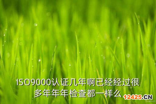 ISO9000認證幾年啊已經經過很多年年年檢查都一樣么