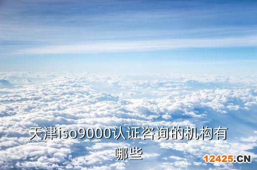 天津iso9000認證咨詢的機構有哪些